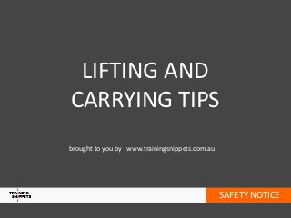 LIFTING AND
CARRYING TIPS
brought to you by www.trainingsnippets.com.au




                                                SAFETY NOTICE
 