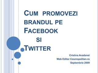 CUM PROMOVEZI
BRANDUL PE
FACEBOOK
   SI
TWITTER
                   Cristina Avadanei
          Web Editor Cosmopolitan.ro
                    Septembrie 2009
 