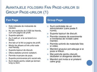 AVANTAJELE FOLOSIRII FAN PAGE-URILOR SI
GROUP PAGE-URILOR (1)
Fan Page                                      Group Page

 ...