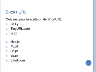 SHORT URL
Cele mai populare site-uri de ShortURL:
1. Bit.Ly

2. TinyURL.com

3. is.gd


4.   Hex.io
5.   Poprl
6.   Snipr
...