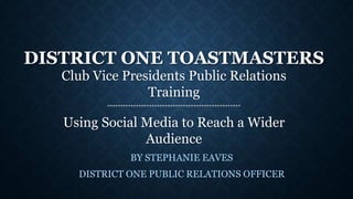 DISTRICT ONE TOASTMASTERS
Club Vice Presidents Public Relations
Training
***************************************************
Using Social Media to Reach a Wider
Audience
BY STEPHANIE EAVES
DISTRICT ONE PUBLIC RELATIONS OFFICER
 