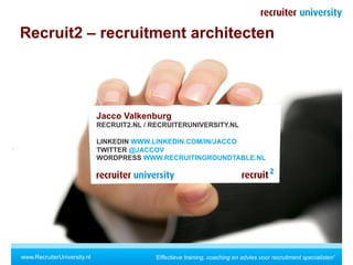 Recruit2 – recruitment architecten




                             Jacco Valkenburg
                             RECRUIT2.NL / RECRUITERUNIVERSITY.NL

                             LINKEDIN WWW.LINKEDIN.COM/IN/JACCO
                             TWITTER @JACCOV
                             WORDPRESS WWW.RECRUITINGROUNDTABLE.NL




www.RecruiterUniversity.nl                 'Effectieve training, coaching en advies voor recruitment specialisten'
 