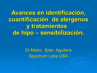 Avances en identificación, cuantificación  de alergenos y tratamientos  de hipo – sensibilización. Dr.Mario Soto  Aguilera Spectrum Labs USA 