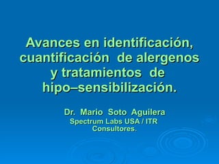 Avances en identificación, cuantificación  de alergenos y tratamientos  de  hipo–sensibilización. Dr.  Mario Soto  Aguilera Spectrum Labs USA / ITR  Consultores . 