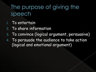1. To entertain
2. To share information
3. To convince (logical argument, persuasive)
4. To persuade the audience to take action
   (logical and emotional argument)
 