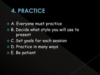  A. Everyone must practice
 B. Decide what style you will use to
     present
 C. Set goals for each session
 D. Practice in many ways
 E. Be patient
 