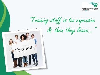 "Training staff is too expensive
& then they leave..."
 
