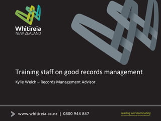 Training staff on good records management
Kylie Welch – Records Management Advisor
 