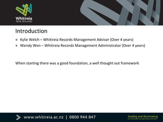 Introduction
» Kylie Welch – Whitireia Records Management Advisor (Over 4 years)
» Wendy Wen – Whitireia Records Management Administrator (Over 4 years)
When starting there was a good foundation, a well thought out framework
 