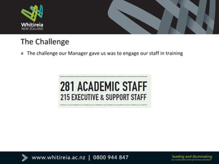 The Challenge
» The challenge our Manager gave us was to engage our staff in training
 