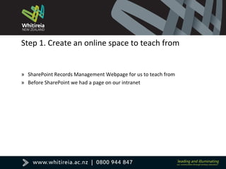 Step 1. Create an online space to teach from
» SharePoint Records Management Webpage for us to teach from
» Before SharePoint we had a page on our intranet
 