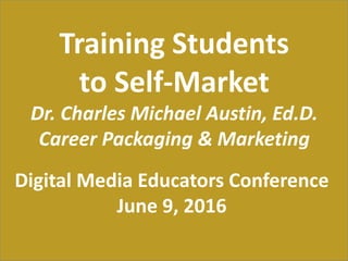 Training Students
to Self-Market
Dr. Charles Michael Austin, Ed.D.
Career Packaging & Marketing
Digital Media Educators Conference
June 9, 2016
 