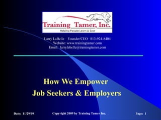 How We Empower  Job Seekers & Employers Date:  11/29/09 Copyright 2009 by Training Tamer Inc. Page:  Larry LaBelle  .  Founder/CEO   .  813-924-8404 Website: www.trainingtamer.com Email:  [email_address] 