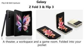 A theater, a workspace and a game room. Folded into your
pocket
Galaxy
Z Fold 3 & Flip 3
Flip 3 & fold 3 picture
 