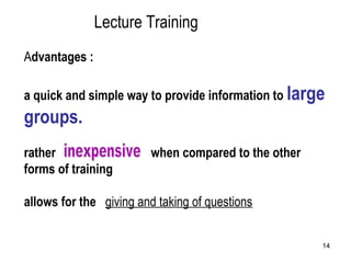 14
Lecture Training
Advantages :
a quick and simple way to provide information to large
groups. 
rather when compared to the other
forms of training
allows for the giving and taking of questions
 