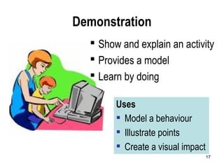 17
Demonstration
 Show and explain an activity
 Provides a model
 Learn by doing
Uses
 Model a behaviour
 Illustrate points
 Create a visual impact
 