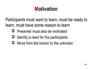 29
Motivation
Participants must want to learn, must be ready to
learn, must have some reason to learn
 Presenter must also be motivated
 Identify a need for the participants
 Move from the known to the unknown
 
