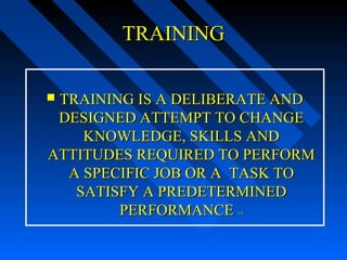 TRAINING

TRAINING IS A DELIBERATE AND
 DESIGNED ATTEMPT TO CHANGE
    KNOWLEDGE, SKILLS AND
ATTITUDES REQUIRED TO PERFORM
  A SPECIFIC JOB OR A TASK TO
   SATISFY A PREDETERMINED
        PERFORMANCE ∗∗
 