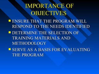 IMPORTANCE OF
        OBJECTIVES
 ENSURE THAT THE PROGRAM WILL
  RESPOND TO THE NEEDS IDENTIFIED
 DETERMINE THE SELECTION OF
  TRAINING MATERIALS AND
  METHODOLOGY
 SERVE AS A BASIS FOR EVALUATING
  THE PROGRAM
 