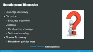 Questions and Discussion
• Encourage interactivity
• Discussion:
• Encourage engagement
• Questions:
• Recall previous knowledge
• Test for understanding
• Bloom’s Taxonomy
• Hierarchy of question types
8/7/2017 21
Bloom’s Taxonomy: eLearning Industry
 