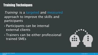 Training Techniques
Training is a targeted and measured approach to
improve the skills and knowledge of participants
• Participants can be internal employees or external
• Trainers can be either professional instructors or
8/7/2017 3
 