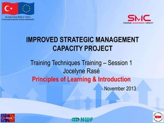 Bu proje Avrupa Birliği ve Türkiye
Cumhuriyeti tarafından finanse edilmektedir

IMPROVED STRATEGIC MANAGEMENT
CAPACITY PROJECT
Training Techniques Training – Session 1
Jocelyne Rasé
Principles of Learning & Introduction
November 2013

 