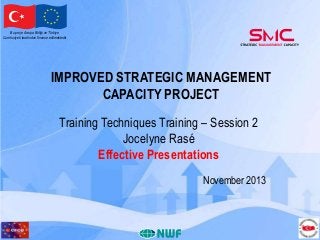 Bu proje Avrupa Birliği ve Türkiye
Cumhuriyeti tarafından finanse edilmektedir

IMPROVED STRATEGIC MANAGEMENT
CAPACITY PROJECT
Training Techniques Training – Session 2
Jocelyne Rasé
Effective Presentations
November 2013

 
