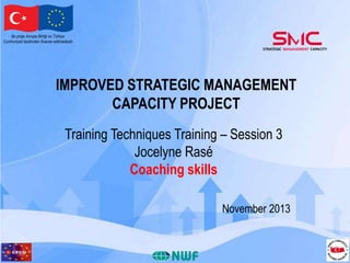 Bu proje Avrupa Birliği ve Türkiye
Cumhuriyeti tarafından finanse edilmektedir

IMPROVED STRATEGIC MANAGEMENT
CAPACITY PROJECT
Training Techniques Training – Session 3
Jocelyne Rasé
Coaching skills
November 2013

 