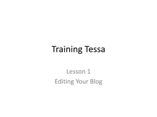 Training Tessa
Lesson 1
Editing Your Blog
 