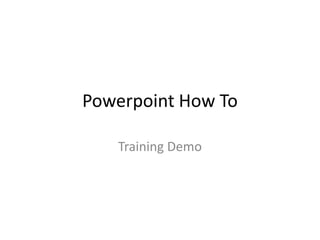 Powerpoint How To

   Training Demo
 