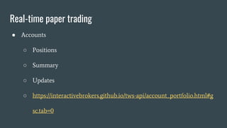 Real-time paper trading
● Accounts
○ Positions
○ Summary
○ Updates
○ https://interactivebrokers.github.io/tws-api/account_portfolio.html#g
sc.tab=0
 