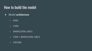 How to build the model
● Model architecture
○ FNN
○ CNN
○ RNN(LSTM, GRU)
○ CNN + RNN(LSTM, GRU)
○ UFCNN
 