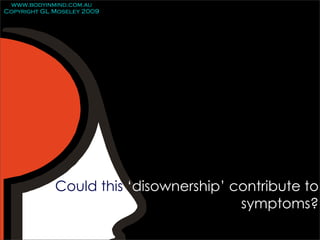 www.bodyinmind.com.au
Copyright GL Moseley 2009




             Could this ‘disownership’ contribute to
                                        symptoms?
 