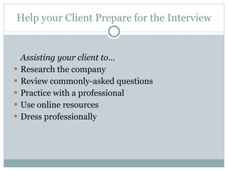 Help your Client Prepare for the Interview Assisting your client to… Research the company Review commonly-asked questions Practice with a professional Use online resources Dress professionally 
