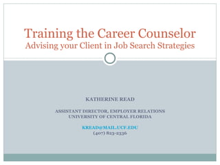 KATHERINE READ ASSISTANT DIRECTOR, EMPLOYER RELATIONS UNIVERSITY OF CENTRAL FLORIDA [email_address] (407) 823-2336 Training the Career Counselor Advising your Client in Job Search Strategies 