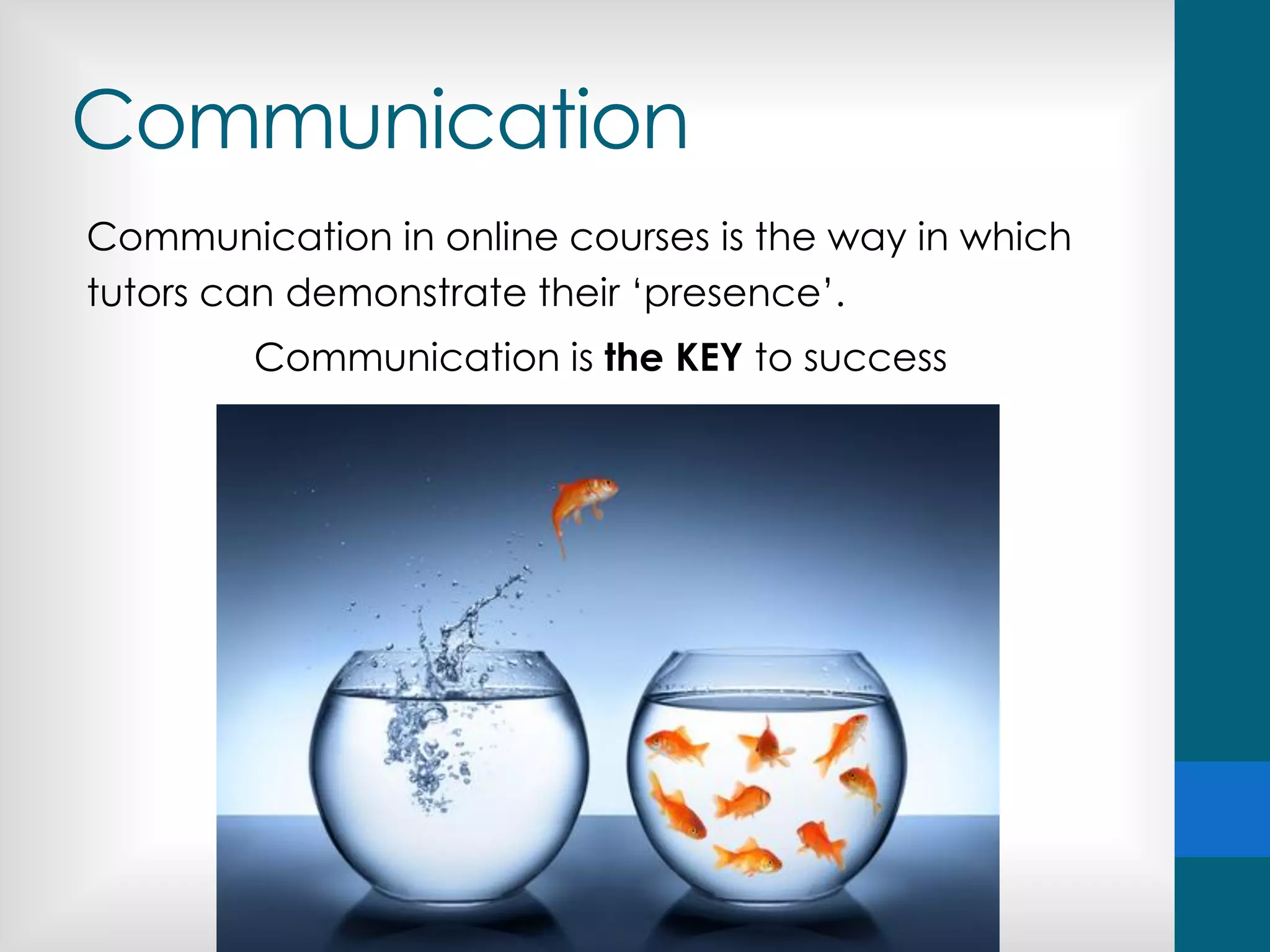 Communication
Communication in online courses is the way in which
tutors can demonstrate their ‘presence’.
Communication is the KEY to success
 
