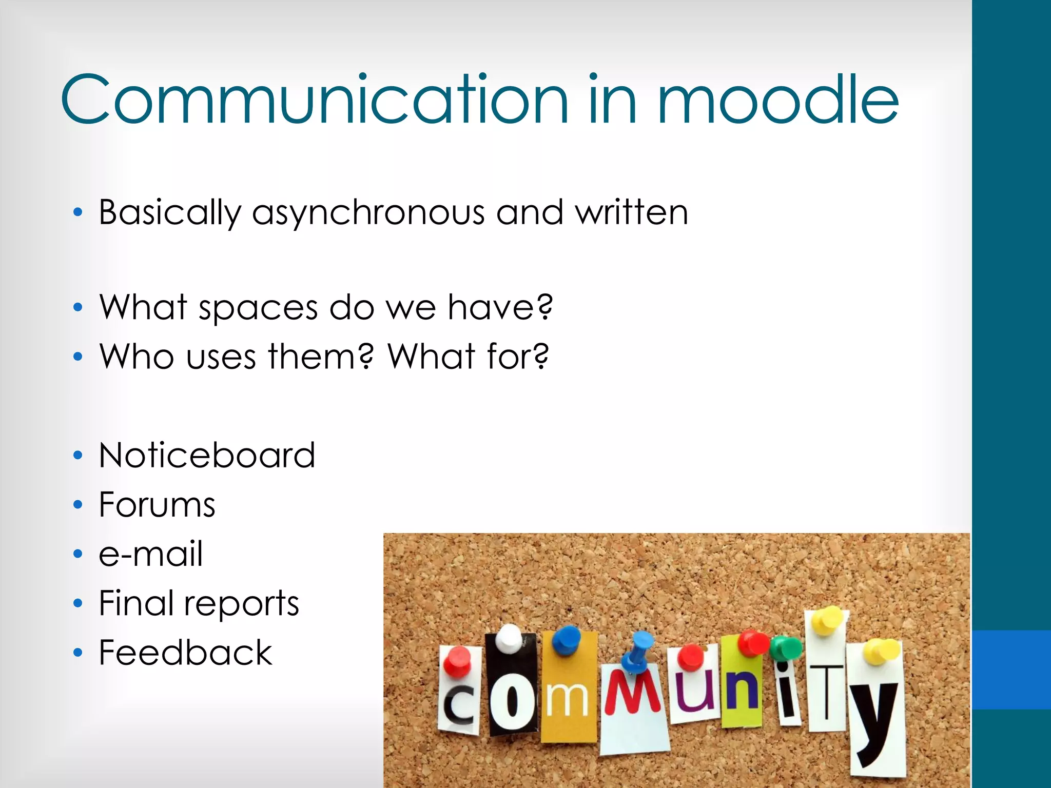Communication in moodle
• Basically asynchronous and written
• What spaces do we have?
• Who uses them? What for?
• Noticeboard
• Forums
• e-mail
• Final reports
• Feedback
 