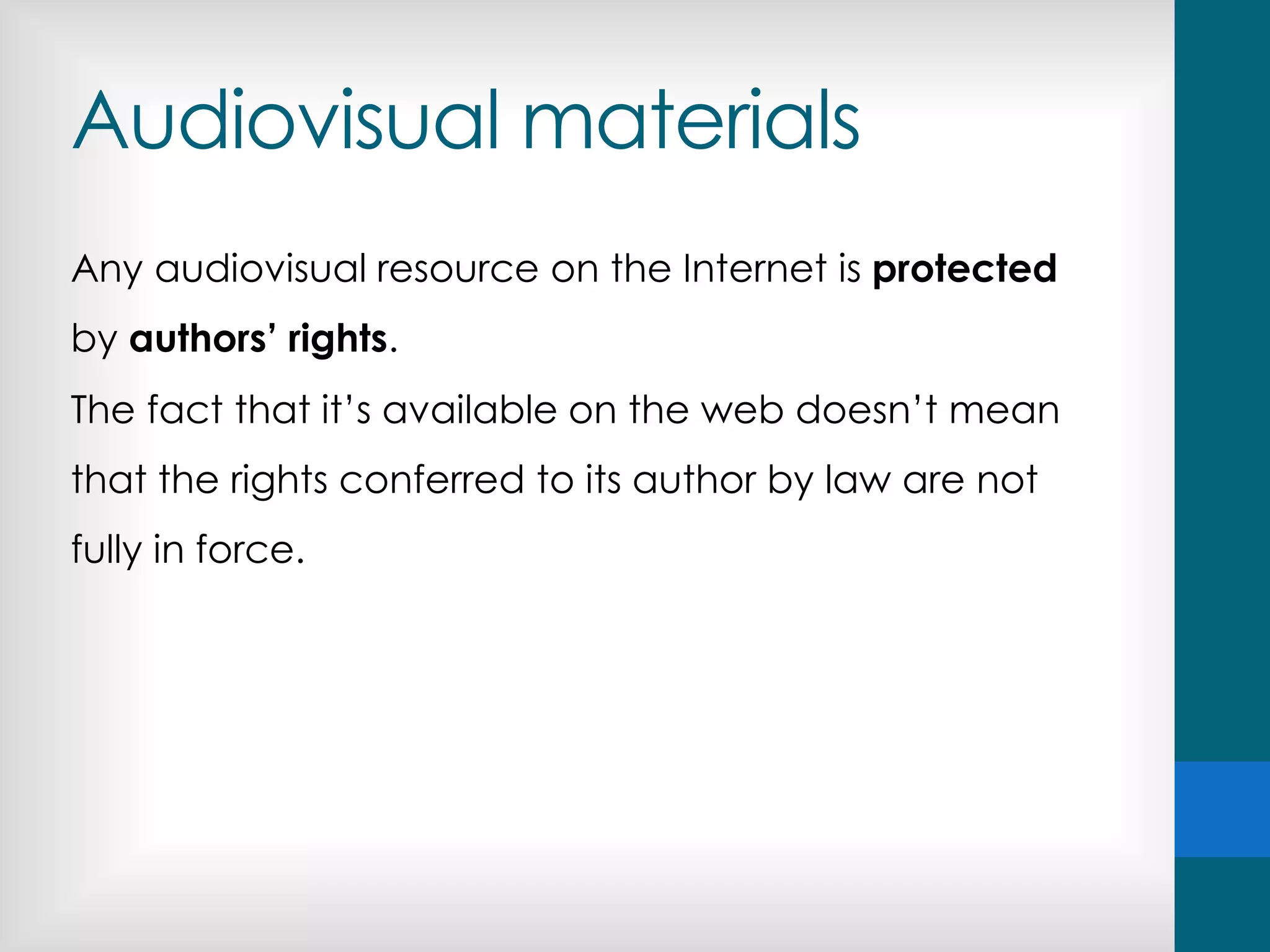 Audiovisual materials
Any audiovisual resource on the Internet is protected
by authors’ rights.
The fact that it’s available on the web doesn’t mean
that the rights conferred to its author by law are not
fully in force.
 