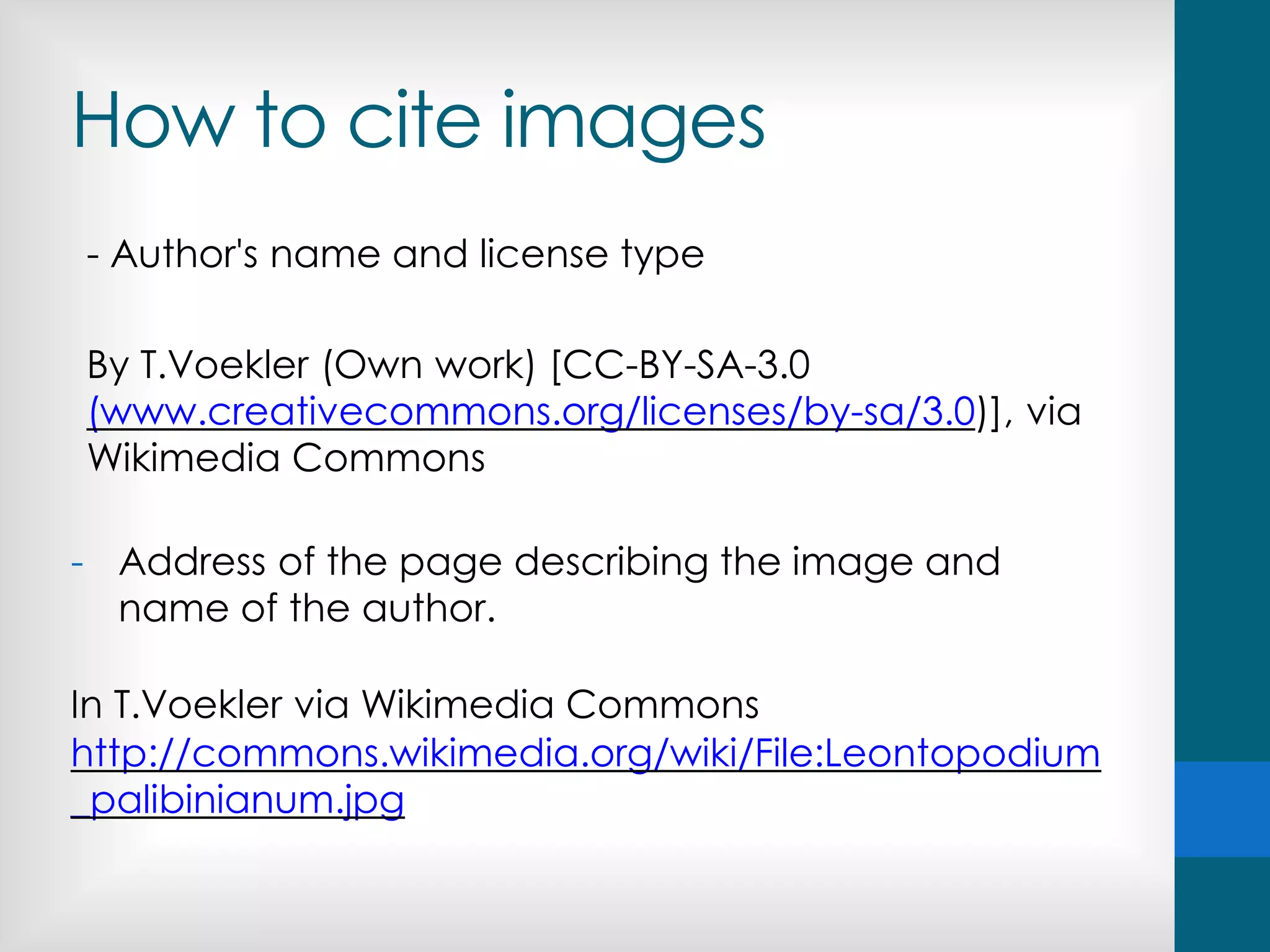 How to cite images
- Author's name and license type
By T.Voekler (Own work) [CC-BY-SA-3.0
(www.creativecommons.org/licenses/by-sa/3.0)], via
Wikimedia Commons
- Address of the page describing the image and
name of the author.
In T.Voekler via Wikimedia Commons
http://commons.wikimedia.org/wiki/File:Leontopodium
_palibinianum.jpg
 