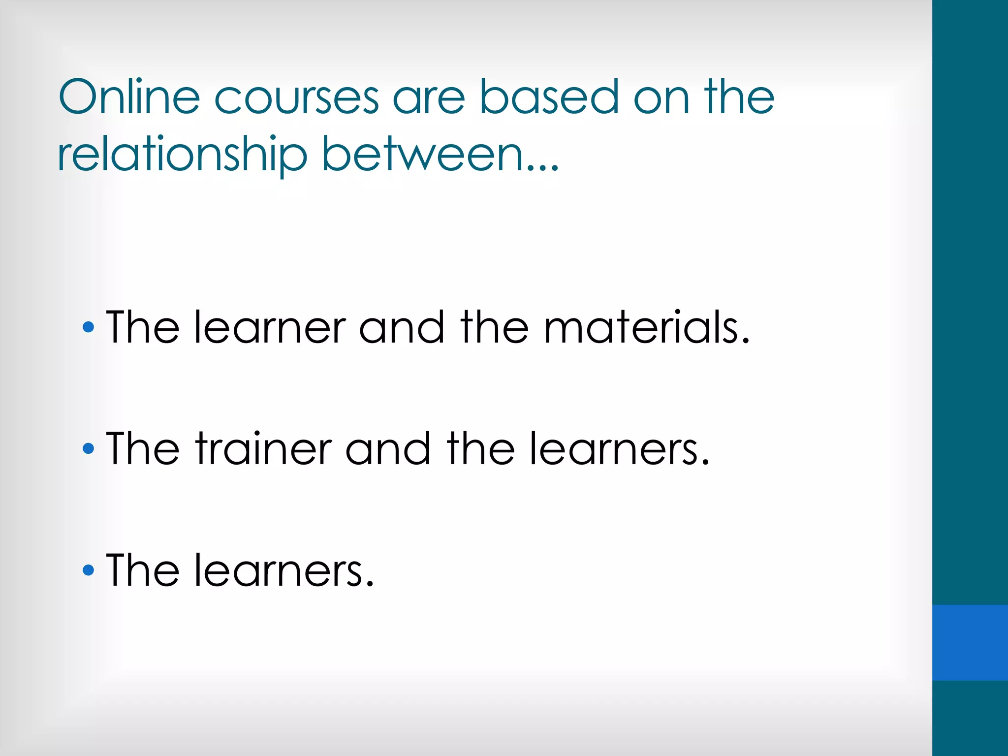 Online courses are based on the
relationship between...
• The learner and the materials.
• The trainer and the learners.
• The learners.
 
