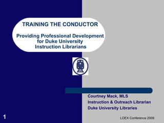 TRAINING THE CONDUCTOR Providing Professional Development for Duke University  Instruction Librarians Courtney Mack, MLS Instruction & Outreach Librarian Duke University Libraries 