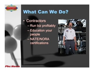 What Can We Do?
•  Contractors
  –  Run biz profitably
  –  Education your
     people
  –  NATE/NORA
     certifications
 
