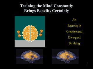 1
Training the Mind Constantly
Brings Benefits Certainly
An
Exercise in
Creative and
Divergent
thinking
 