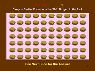 25
1
Brain Teasers
Can you find in 30 seconds the ‘Odd Burger’ in the Pic?
See Next Slide for the Answer
 