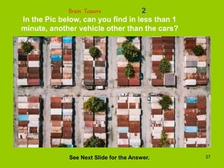 27
2
In the Pic below, can you find in less than 1
minute, another vehicle other than the cars?
Brain Teasers
See Next Slide for the Answer.
 