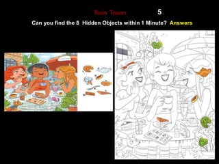 34
Brain Teasers 5
Can you find the 8 Hidden Objects within 1 Minute? Answers
 