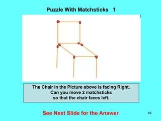 49
Puzzle With Matchsticks 1
See Next Slide for the Answer
The Chair in the Picture above is facing Right.
Can you move 2 matchsticks
so that the chair faces left.
 