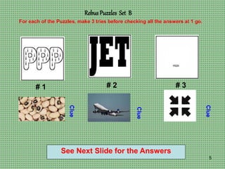 5
Rebus Puzzles Set B
# 1 # 2 # 3
For each of the Puzzles, make 3 tries before checking all the answers at 1 go.
Clue
Clue
Clue
See Next Slide for the Answers
 