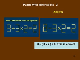 52
Puzzle With Matchsticks 2
Answer
8 – ( 3 x 2 ) = 6 This is correct
 