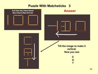 54
Puzzle With Matchsticks 3
Answer
Tilt the image to make it
vertical.
Now you see
C
A
T
 